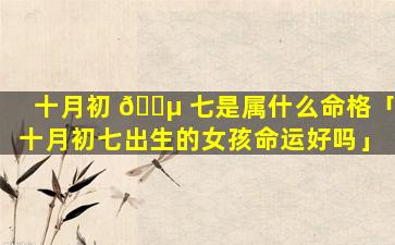 十月初 🌵 七是属什么命格「十月初七出生的女孩命运好吗」